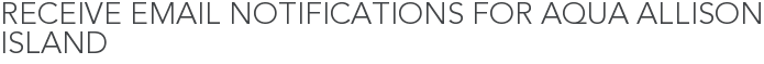 Receive Email Notifications for Aqua Allison Island