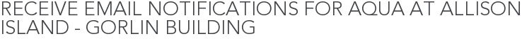 Receive Email Notifications for Aqua at Allison Island - Gorlin Building