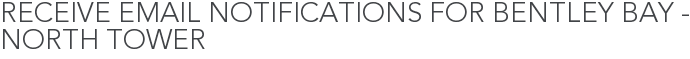 Receive Email Notifications for Bentley Bay - North Tower