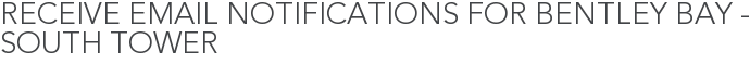 Receive Email Notifications for Bentley Bay - South Tower
