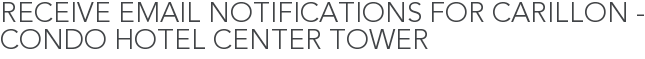 Receive Email Notifications for Carillon - Condo Hotel Center Tower