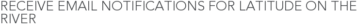 Receive Email Notifications for Latitude on the River
