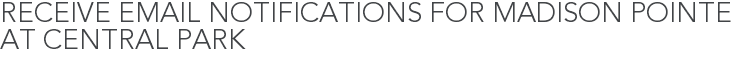Receive Email Notifications for Madison Pointe at Central Park