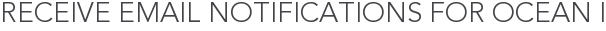 Receive Email Notifications for Ocean I