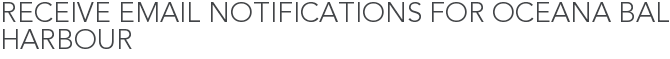 Receive Email Notifications for Oceana Bal Harbour