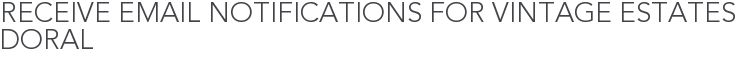 Receive Email Notifications for Vintage Estates Doral