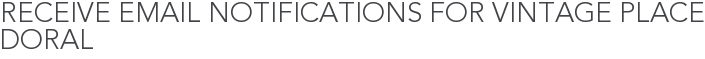 Receive Email Notifications for Vintage Place Doral