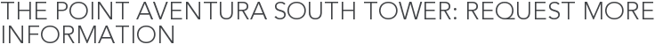 The Point Aventura South Tower: Request More Information