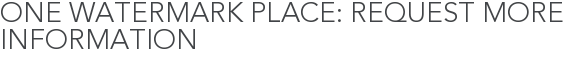 One Watermark Place: Request More Information