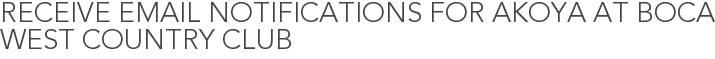 Receive Email Notifications for Akoya at Boca West Country Club
