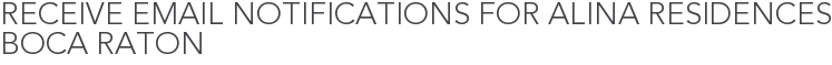 Receive Email Notifications for Alina Residences Boca Raton