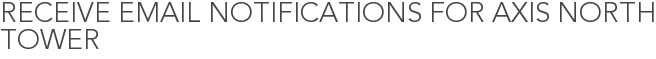 Receive Email Notifications for Axis North Tower