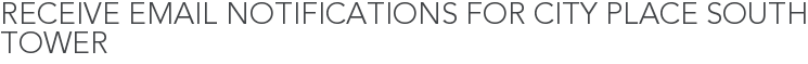 Receive Email Notifications for City Place South Tower