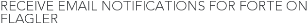 Receive Email Notifications for Forte on Flagler