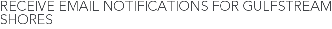 Receive Email Notifications for Gulfstream Shores