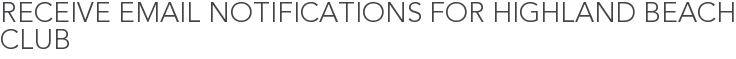 Receive Email Notifications for Highland Beach Club