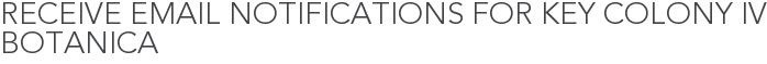 Receive Email Notifications for Key Colony IV Botanica