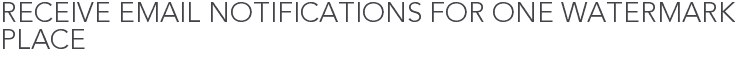 Receive Email Notifications for One Watermark Place