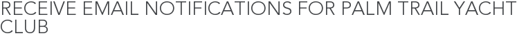 Receive Email Notifications for Palm Trail Yacht Club