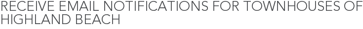 Receive Email Notifications for Townhouses of Highland Beach