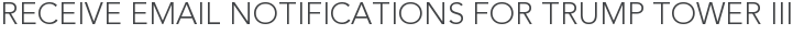 Receive Email Notifications for Trump Tower III