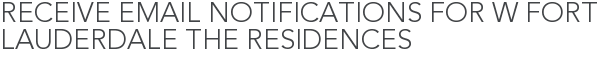 Receive Email Notifications for W Fort Lauderdale The Residences