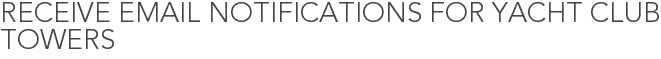 Receive Email Notifications for Yacht Club Towers