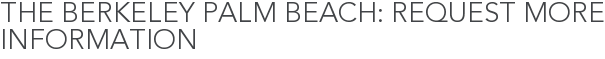 The Berkeley Palm Beach: Request More Information